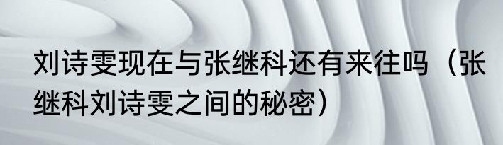 刘诗雯现在与张继科还有来往吗（张继科刘诗雯之间的秘密）