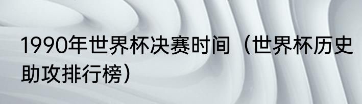 1990年世界杯决赛时间（世界杯历史助攻排行榜）