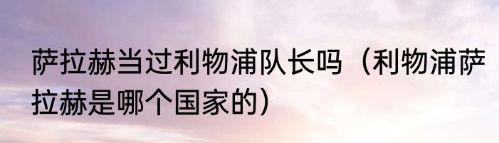 萨拉赫当过利物浦队长吗（利物浦萨拉赫是哪个国家的）