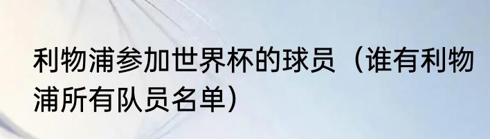 利物浦参加世界杯的球员（谁有利物浦所有队员名单）