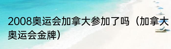 2008奥运会加拿大参加了吗（加拿大奥运会金牌）