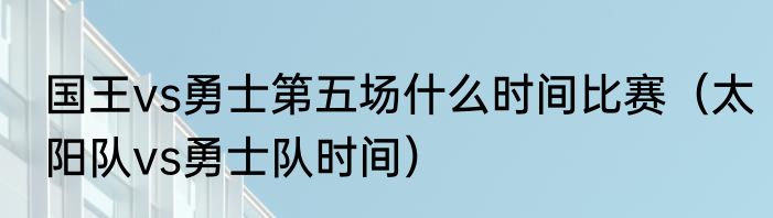 国王vs勇士第五场什么时间比赛（太阳队vs勇士队时间）