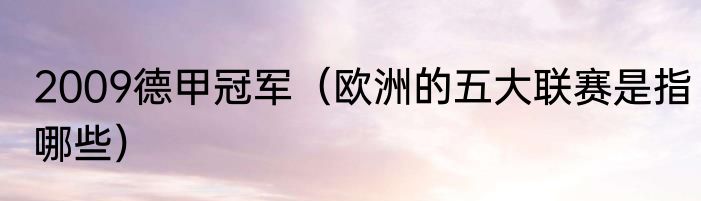 2009德甲冠军（欧洲的五大联赛是指哪些）