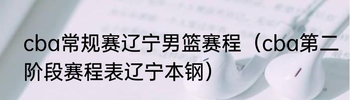 cba常规赛辽宁男篮赛程（cba第二阶段赛程表辽宁本钢）