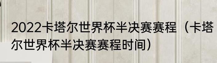 2022卡塔尔世界杯半决赛赛程（卡塔尔世界杯半决赛赛程时间）