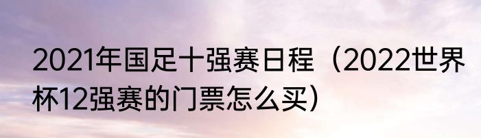 2021年国足十强赛日程（2022世界杯12强赛的门票怎么买）