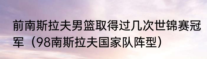 前南斯拉夫男篮取得过几次世锦赛冠军（98南斯拉夫国家队阵型）