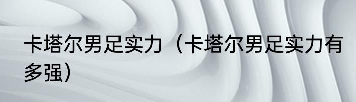 卡塔尔男足实力（卡塔尔男足实力有多强）