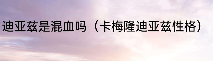 迪亚兹是混血吗（卡梅隆迪亚兹性格）