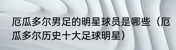 厄瓜多尔男足的明星球员是哪些（厄瓜多尔历史十大足球明星）