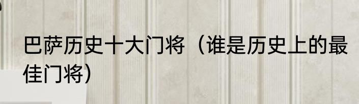 巴萨历史十大门将（谁是历史上的最佳门将）