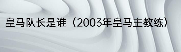 皇马队长是谁（2003年皇马主教练）