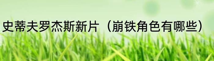 史蒂夫罗杰斯新片（崩铁角色有哪些）