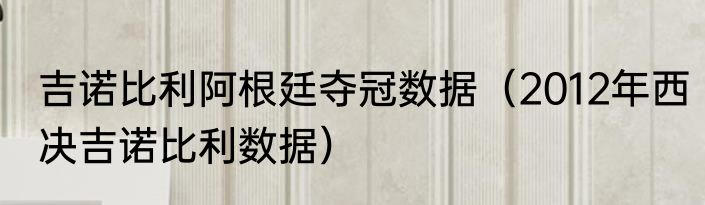 吉诺比利阿根廷夺冠数据（2012年西决吉诺比利数据）
