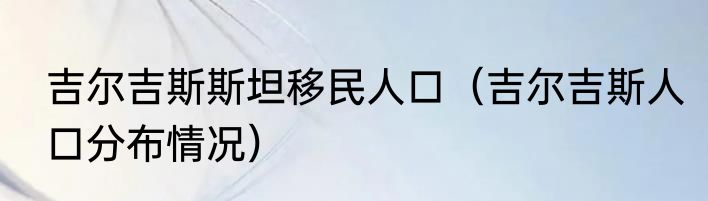 吉尔吉斯斯坦移民人口（吉尔吉斯人口分布情况）