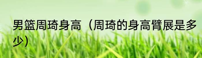 男篮周琦身高（周琦的身高臂展是多少）