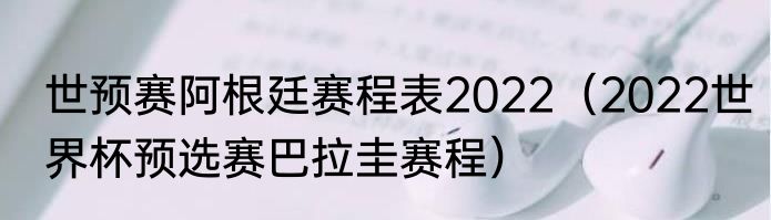 世预赛阿根廷赛程表2022（2022世界杯预选赛巴拉圭赛程）