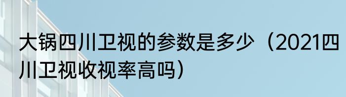 大锅四川卫视的参数是多少（2021四川卫视收视率高吗）