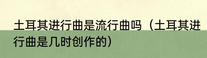 土耳其进行曲是流行曲吗（土耳其进行曲是几时创作的）