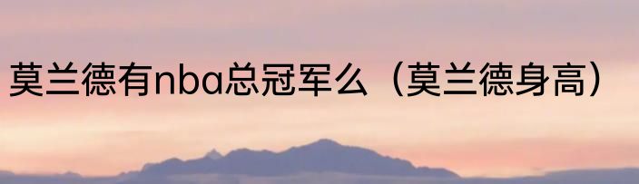 莫兰德有nba总冠军么（莫兰德身高）