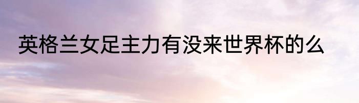 英格兰女足主力有没来世界杯的么