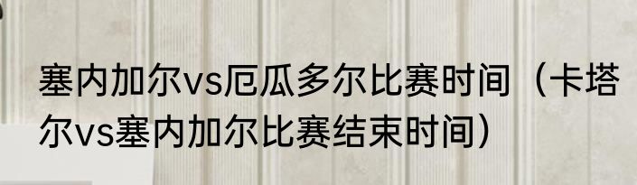 塞内加尔vs厄瓜多尔比赛时间（卡塔尔vs塞内加尔比赛结束时间）