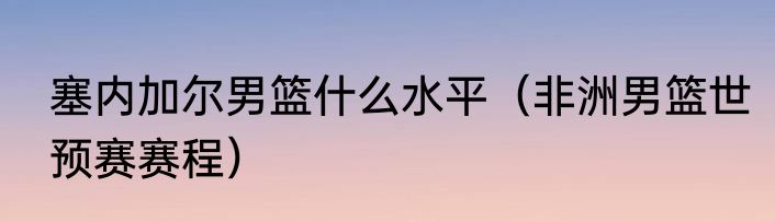 塞内加尔男篮什么水平（非洲男篮世预赛赛程）