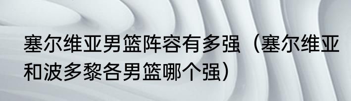 塞尔维亚男篮阵容有多强（塞尔维亚和波多黎各男篮哪个强）