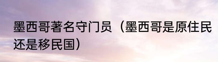 墨西哥著名守门员（墨西哥是原住民还是移民国）