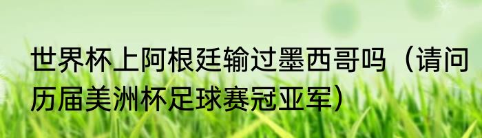 世界杯上阿根廷输过墨西哥吗（请问历届美洲杯足球赛冠亚军）