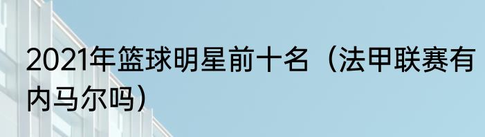 2021年篮球明星前十名（法甲联赛有内马尔吗）