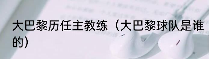 大巴黎历任主教练（大巴黎球队是谁的）