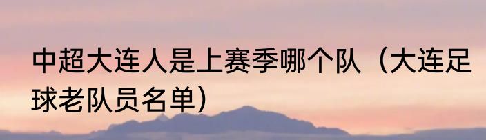 中超大连人是上赛季哪个队（大连足球老队员名单）