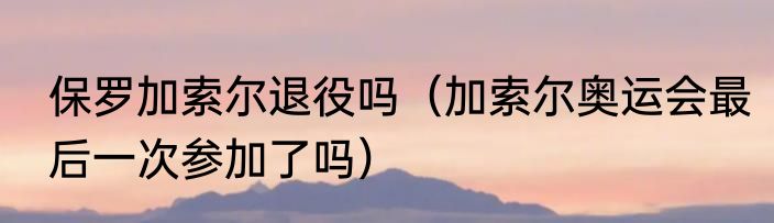 保罗加索尔退役吗（加索尔奥运会最后一次参加了吗）