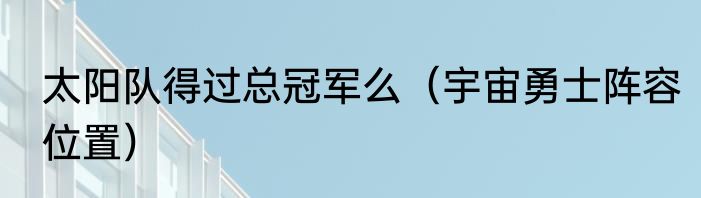 太阳队得过总冠军么（宇宙勇士阵容位置）