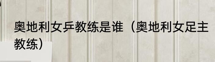 奥地利女乒教练是谁（奥地利女足主教练）