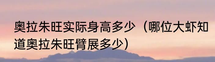 奥拉朱旺实际身高多少（哪位大虾知道奥拉朱旺臂展多少）