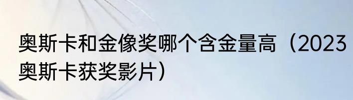 奥斯卡和金像奖哪个含金量高（2023奥斯卡获奖影片）