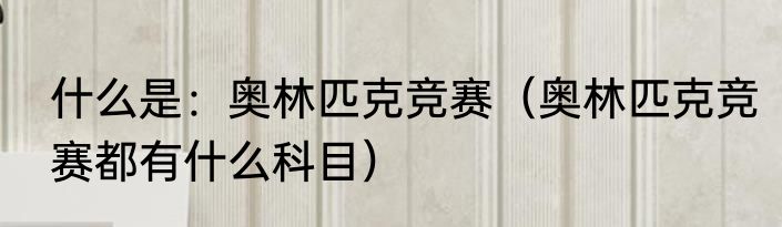 什么是：奥林匹克竞赛（奥林匹克竞赛都有什么科目）