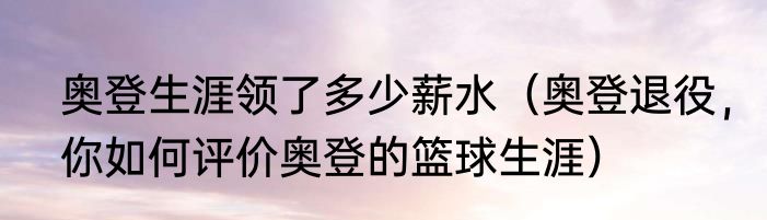 奥登生涯领了多少薪水（奥登退役，你如何评价奥登的篮球生涯）