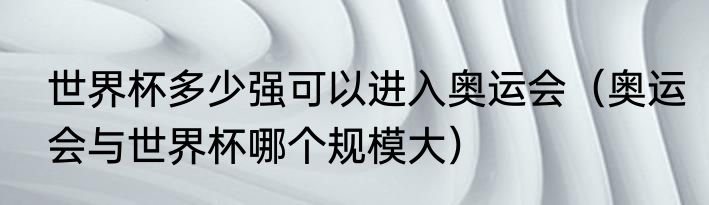 世界杯多少强可以进入奥运会（奥运会与世界杯哪个规模大）