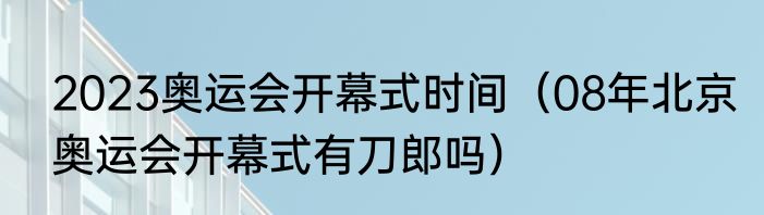 2023奥运会开幕式时间（08年北京奥运会开幕式有刀郎吗）