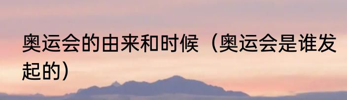 奥运会的由来和时候（奥运会是谁发起的）