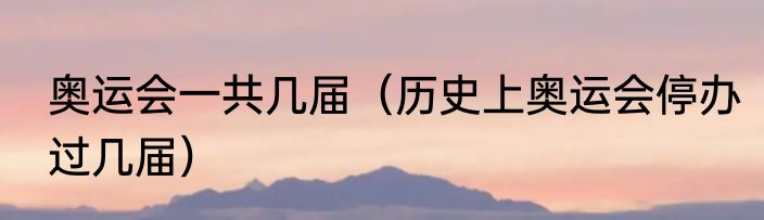 奥运会一共几届（历史上奥运会停办过几届）