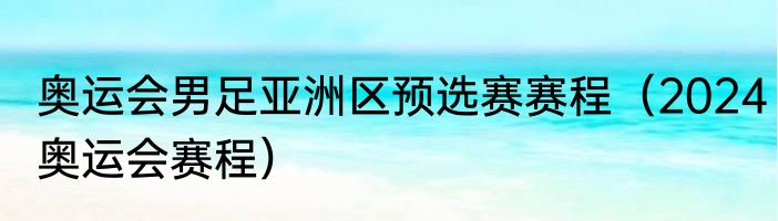 奥运会男足亚洲区预选赛赛程（2024奥运会赛程）