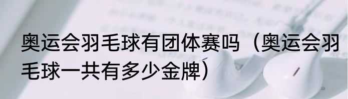 奥运会羽毛球有团体赛吗（奥运会羽毛球一共有多少金牌）