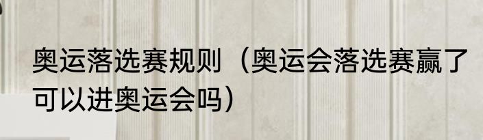 奥运落选赛规则（奥运会落选赛赢了可以进奥运会吗）