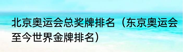 北京奥运会总奖牌排名（东京奥运会至今世界金牌排名）