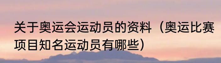 关于奥运会运动员的资料（奥运比赛项目知名运动员有哪些）