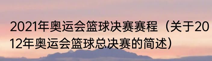 2021年奥运会篮球决赛赛程（关于2012年奥运会篮球总决赛的简述）